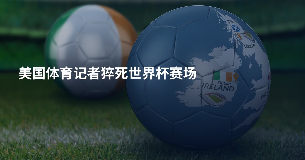美国体育记者猝死世界杯赛场