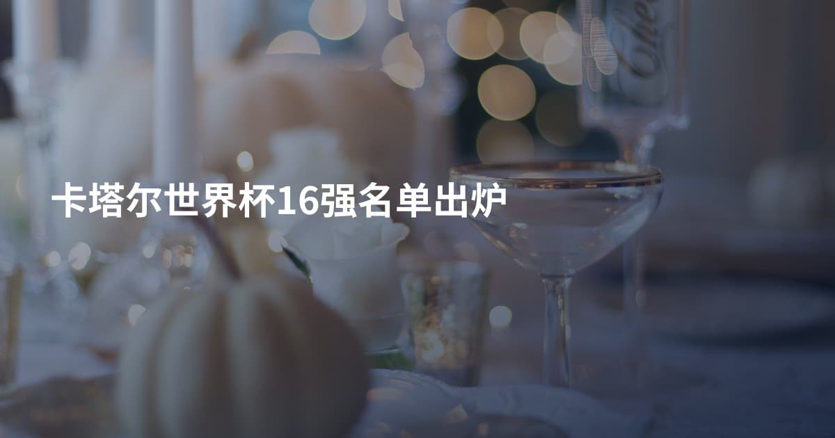 卡塔尔世界杯16强名单出炉