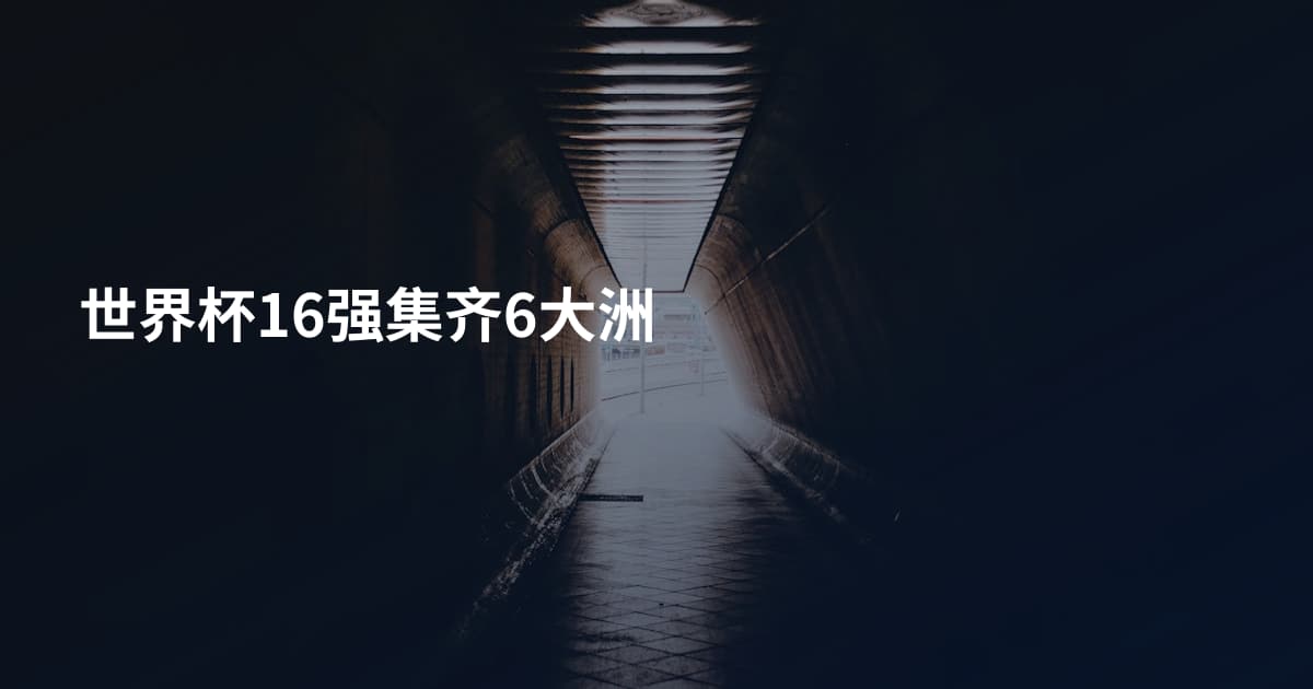世界杯16强集齐6大洲