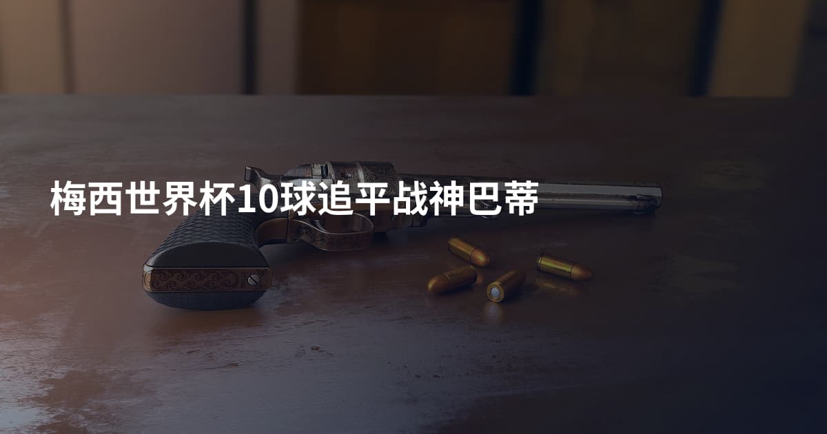 梅西世界杯10球追平战神巴蒂