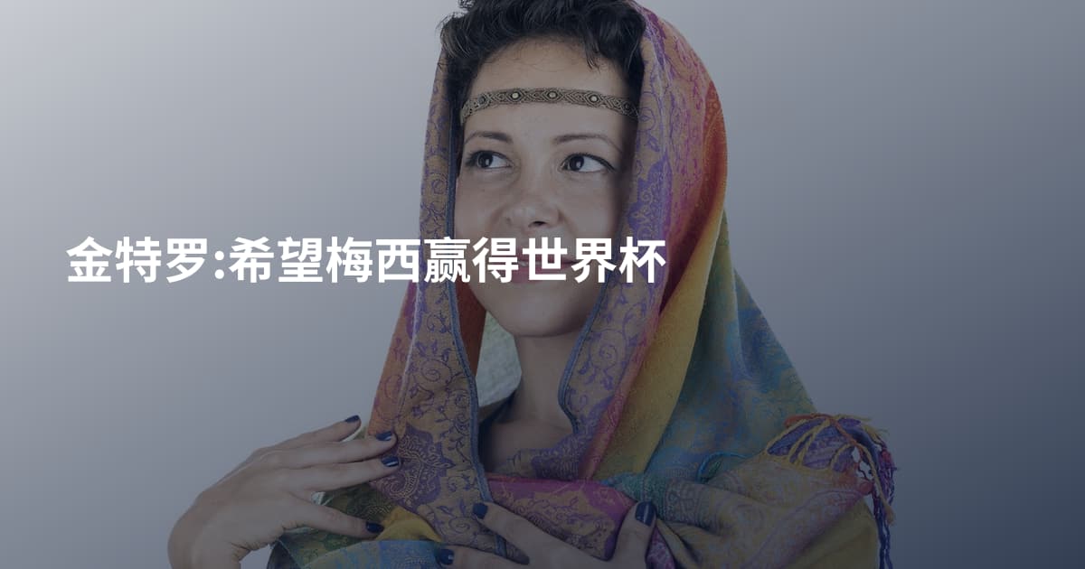 金特罗:希望梅西赢得世界杯