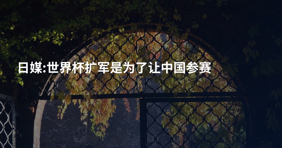 日媒:世界杯扩军是为了让中国参赛