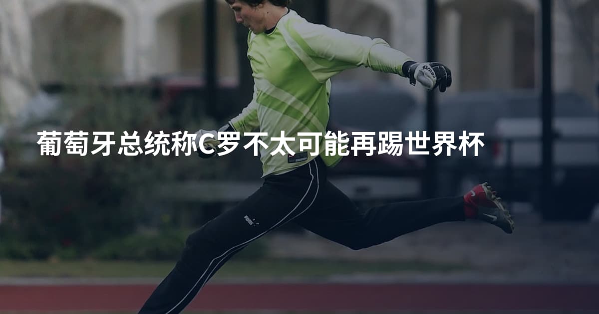葡萄牙总统称C罗不太可能再踢世界杯