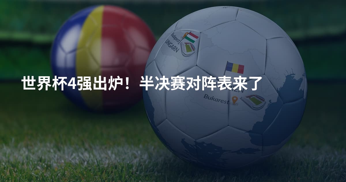 世界杯4强出炉！半决赛对阵表来了