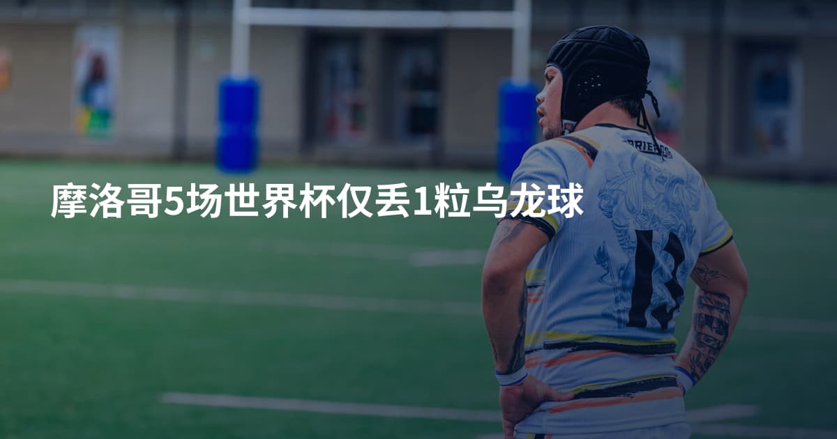摩洛哥5场世界杯仅丢1粒乌龙球