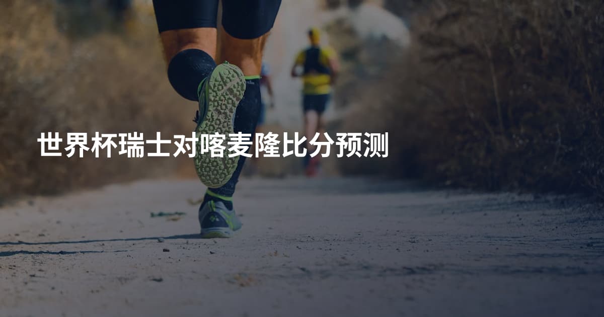 世界杯瑞士对喀麦隆比分预测