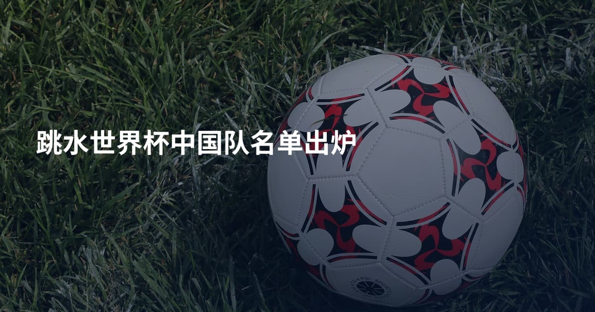 跳水世界杯中国队名单出炉