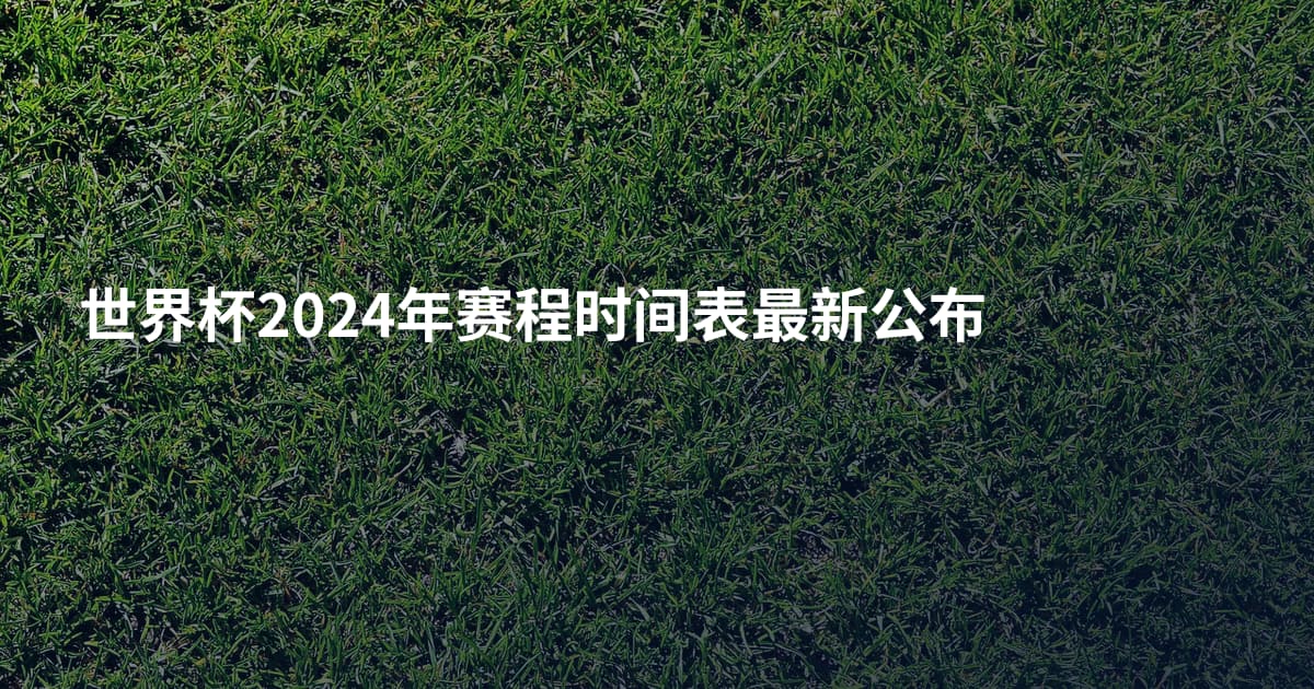世界杯2024年赛程时间表最新公布