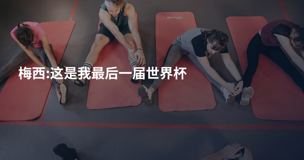 梅西:这是我最后一届世界杯