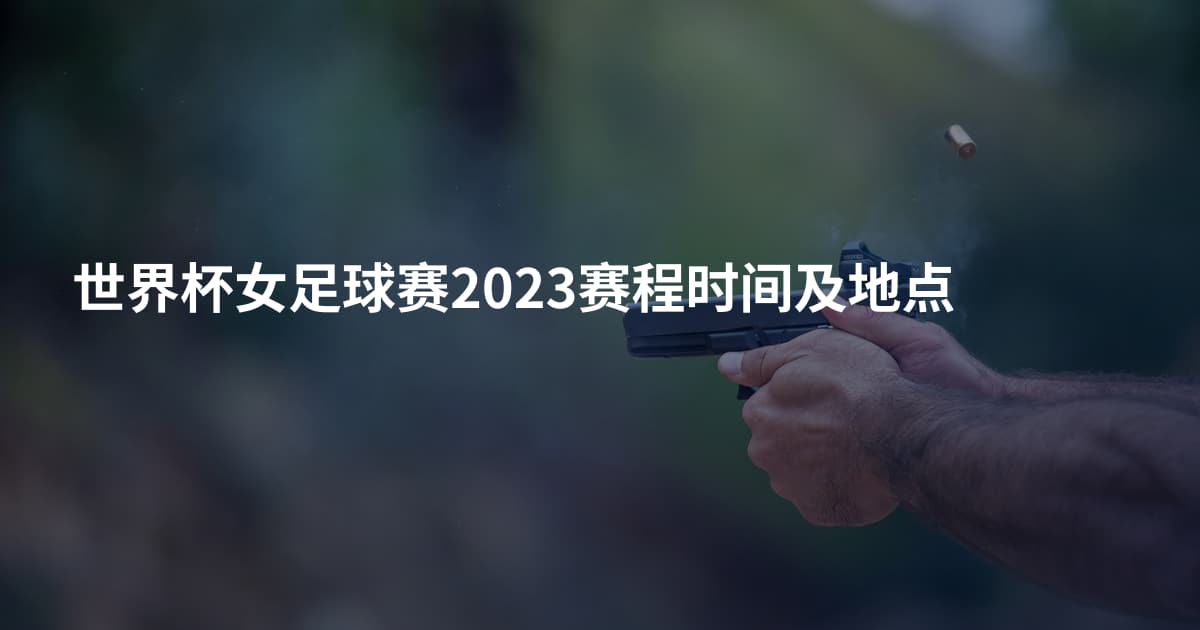 世界杯女足球赛2023赛程时间及地点