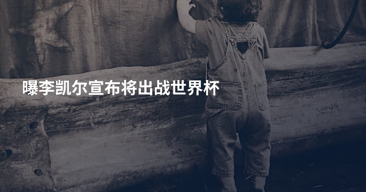 曝李凯尔宣布将出战世界杯