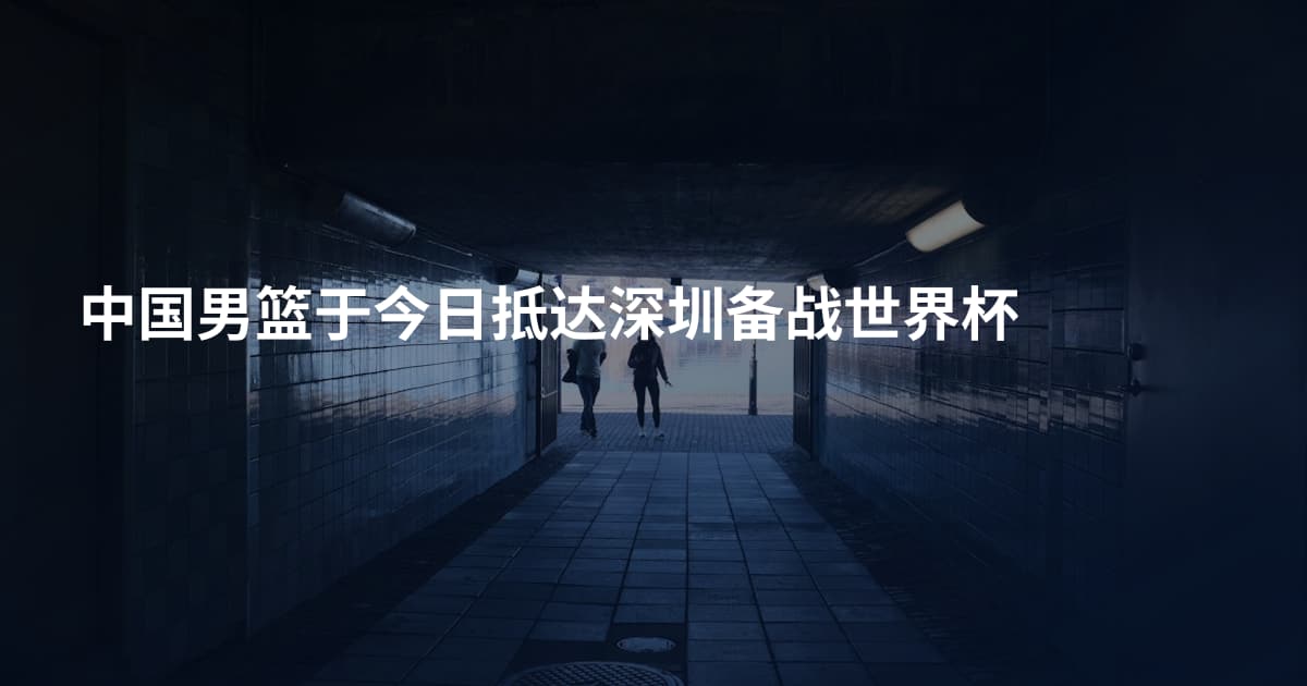中国男篮于今日抵达深圳备战世界杯