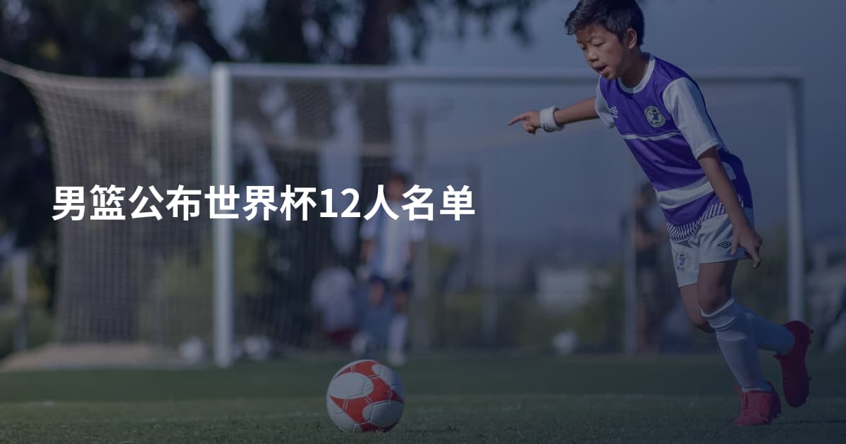 男篮公布世界杯12人名单