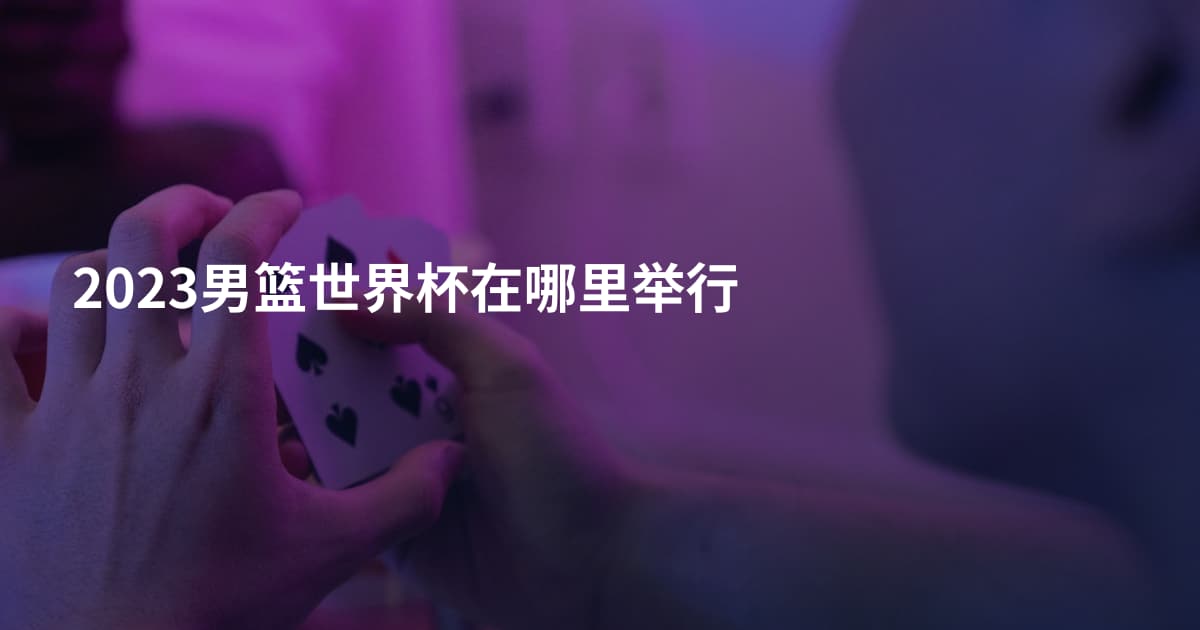 2023男篮世界杯在哪里举行