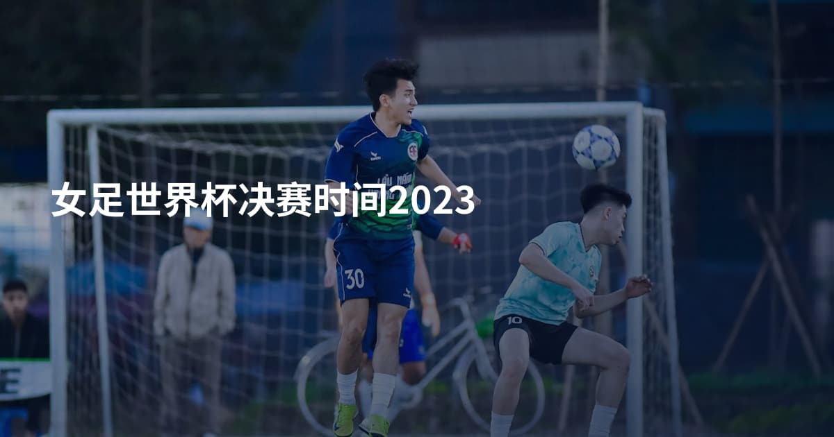 女足世界杯决赛时间2023