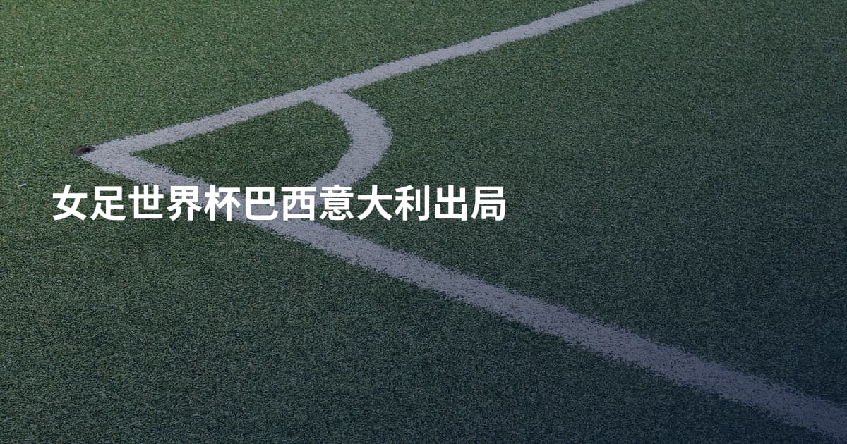 女足世界杯巴西意大利出局
