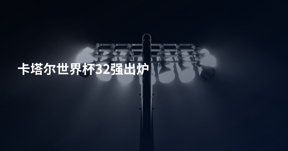 卡塔尔世界杯32强出炉