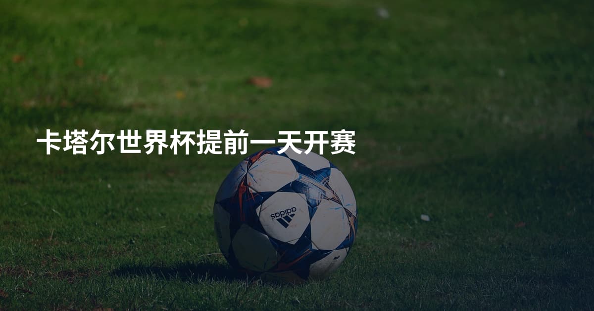 卡塔尔世界杯提前一天开赛