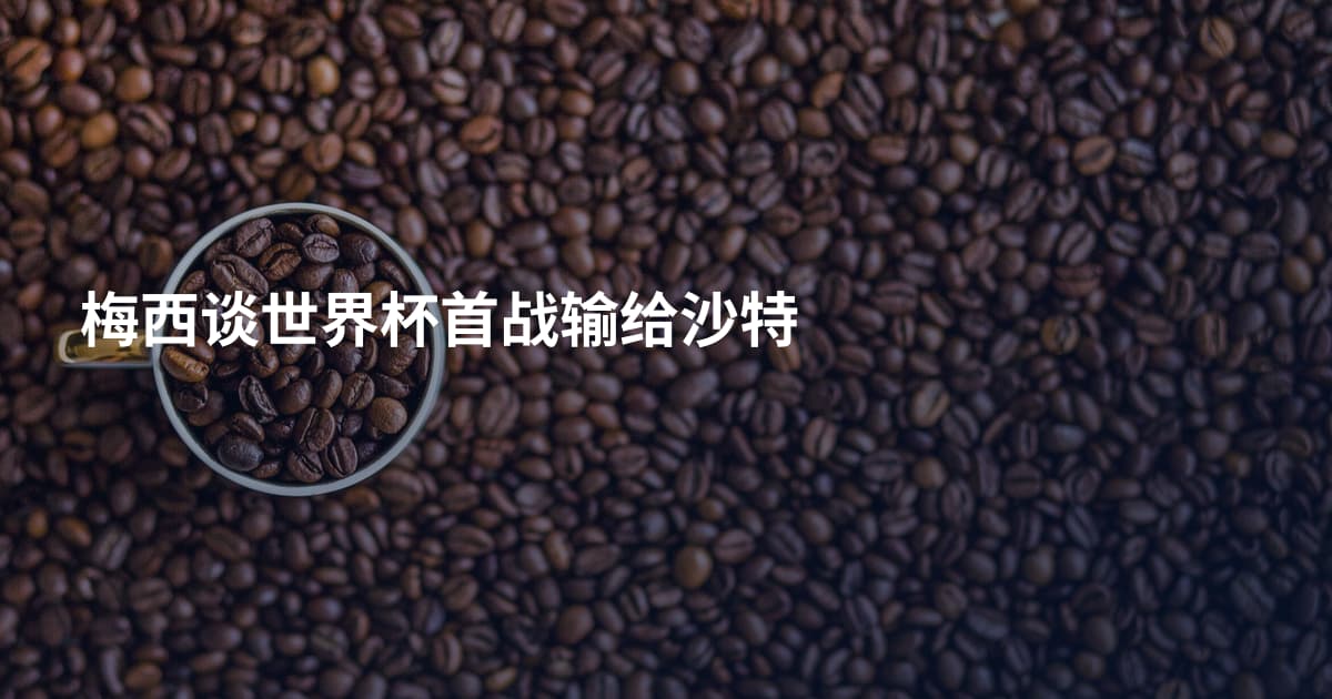 梅西谈世界杯首战输给沙特