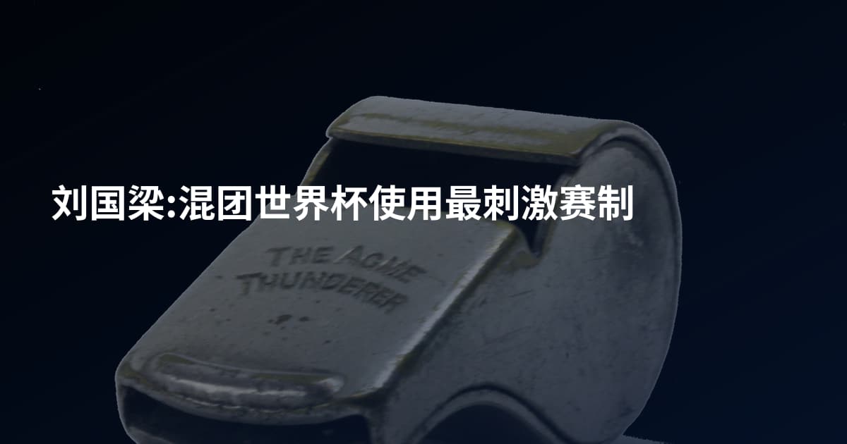 刘国梁:混团世界杯使用最刺激赛制