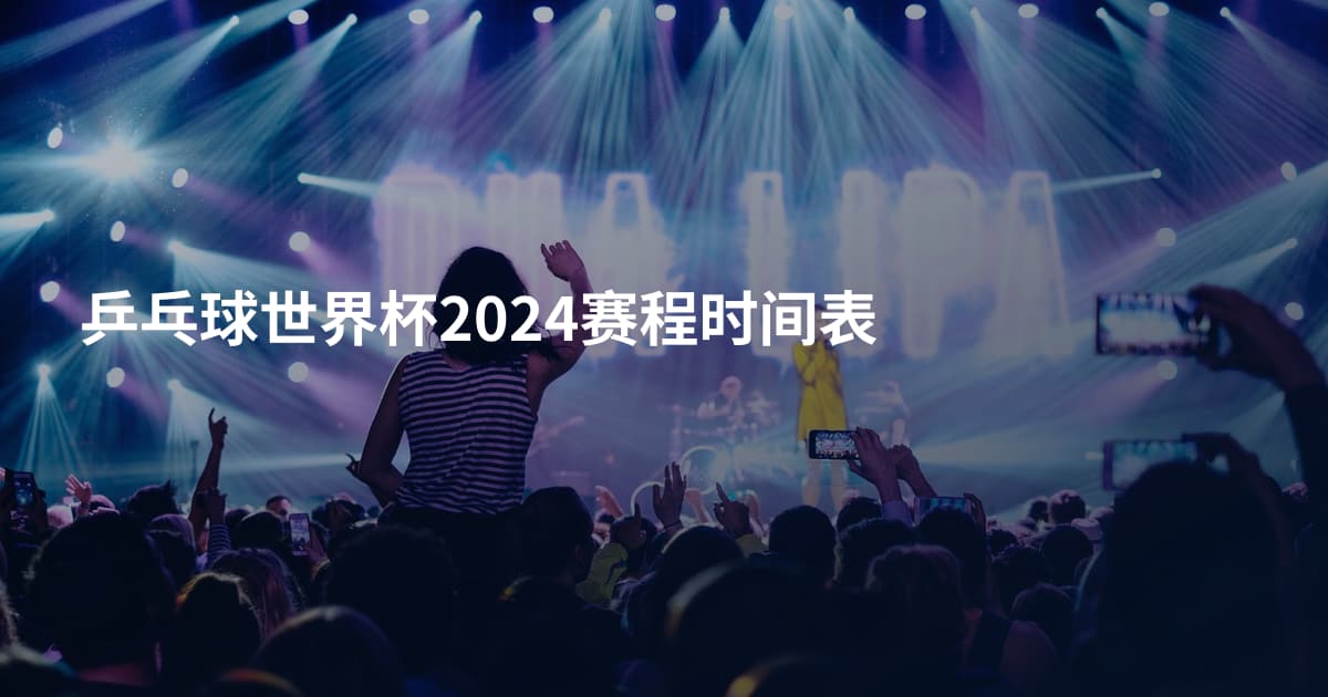 乒乓球世界杯2024赛程时间表