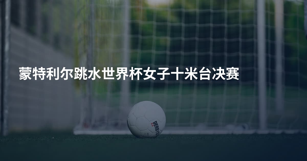 蒙特利尔跳水世界杯女子十米台决赛
