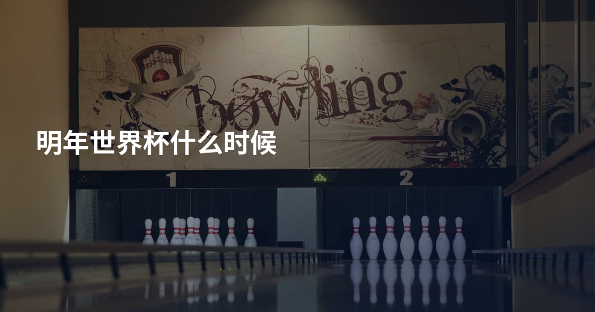 明年世界杯什么时候