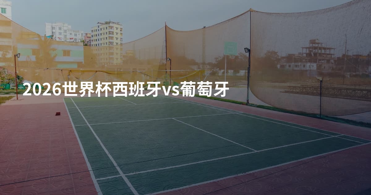 2026世界杯西班牙vs葡萄牙