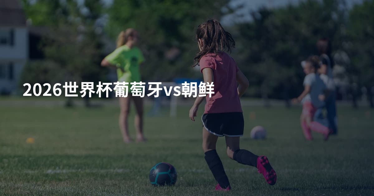 2026世界杯葡萄牙vs朝鲜