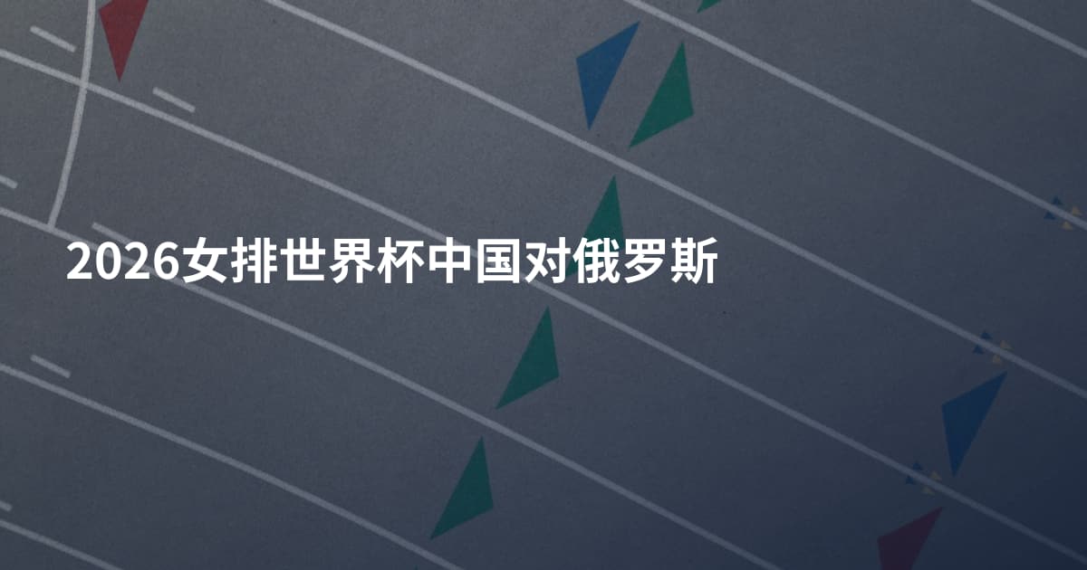 2026女排世界杯中国对俄罗斯