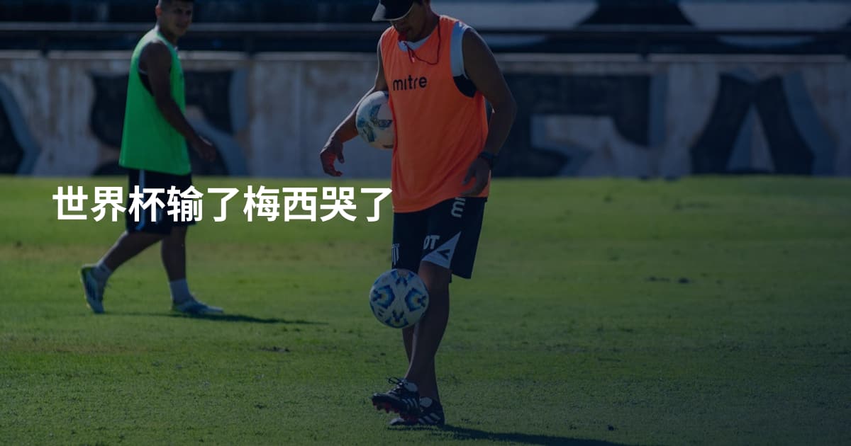 世界杯输了梅西哭了