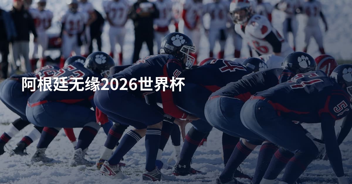阿根廷无缘2026世界杯