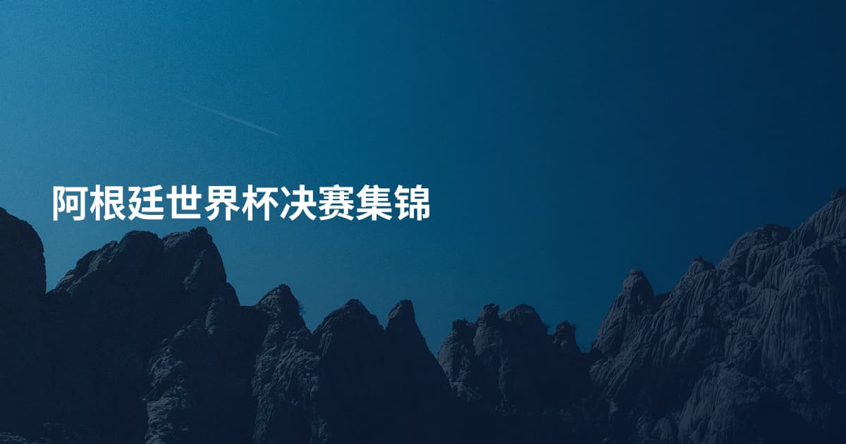 阿根廷世界杯决赛集锦