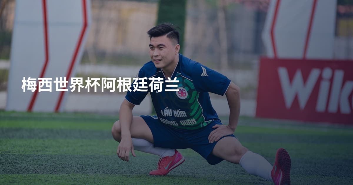 梅西世界杯阿根廷荷兰