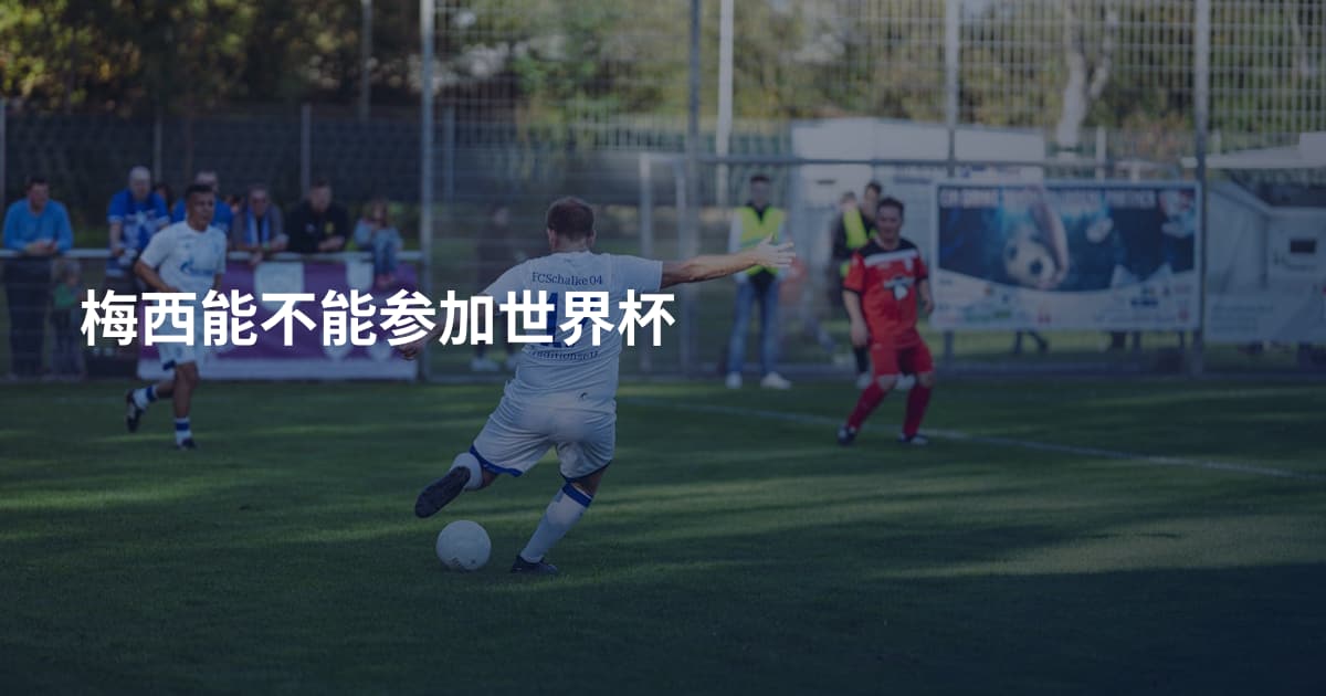 梅西能不能参加世界杯