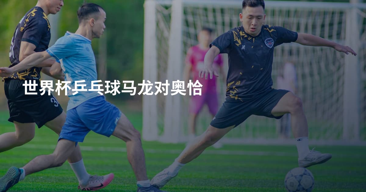 世界杯乒乓球马龙对奥恰