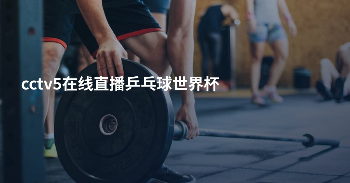 cctv5在线直播乒乓球世界杯