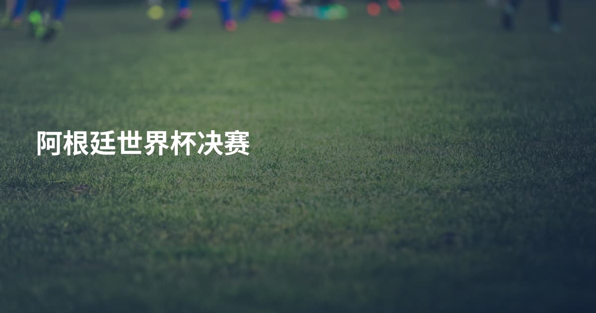 阿根廷世界杯决赛