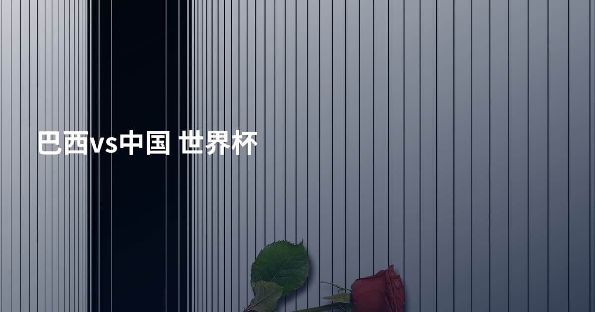 巴西vs中国 世界杯