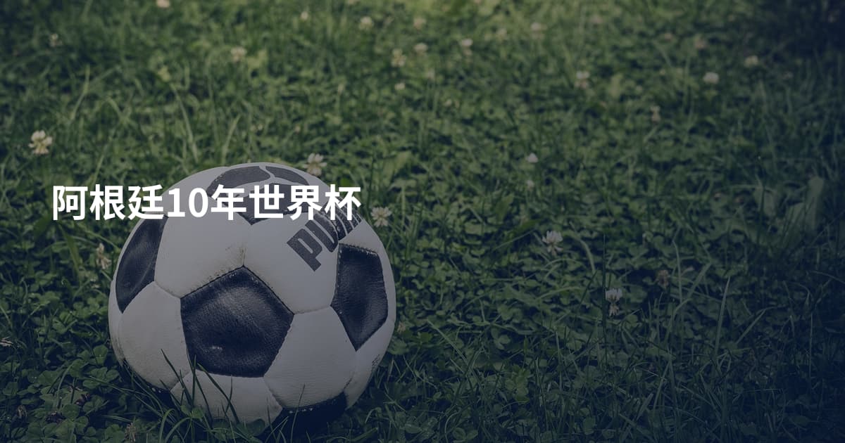 阿根廷10年世界杯