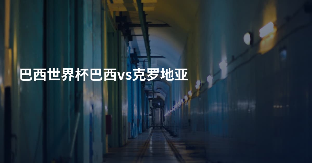 巴西世界杯巴西vs克罗地亚
