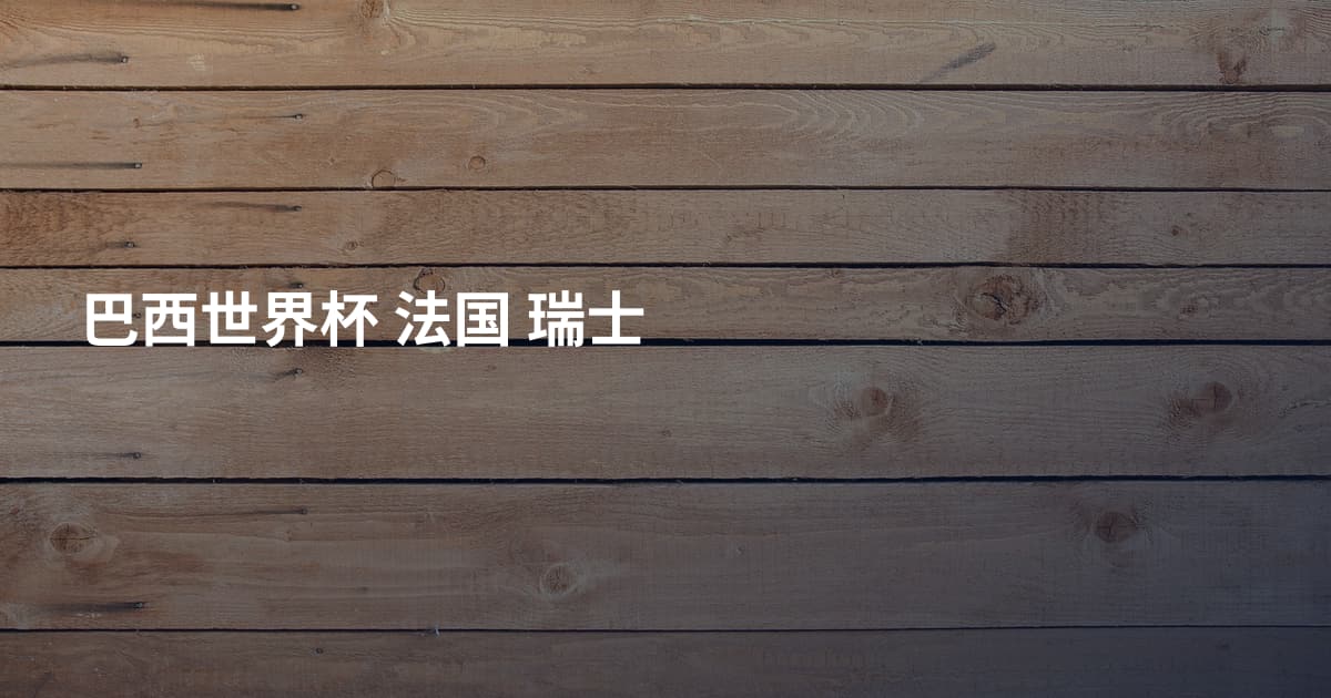 巴西世界杯 法国 瑞士
