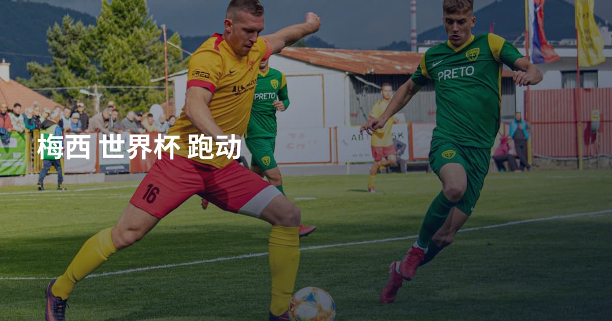 梅西 世界杯 跑动