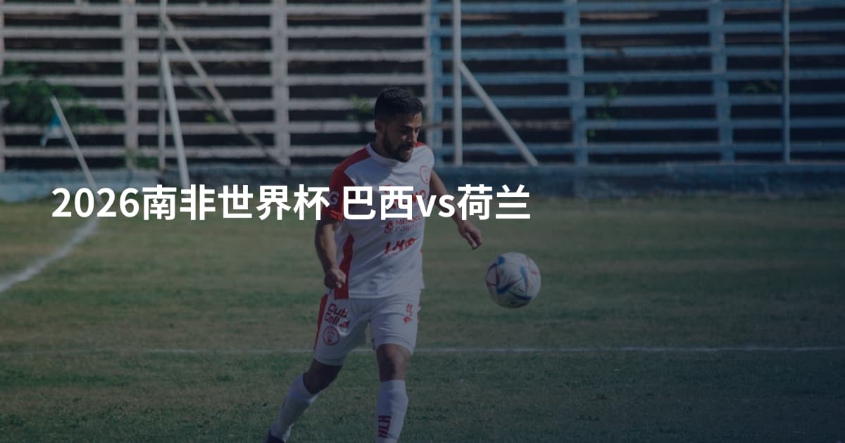 2026南非世界杯 巴西vs荷兰