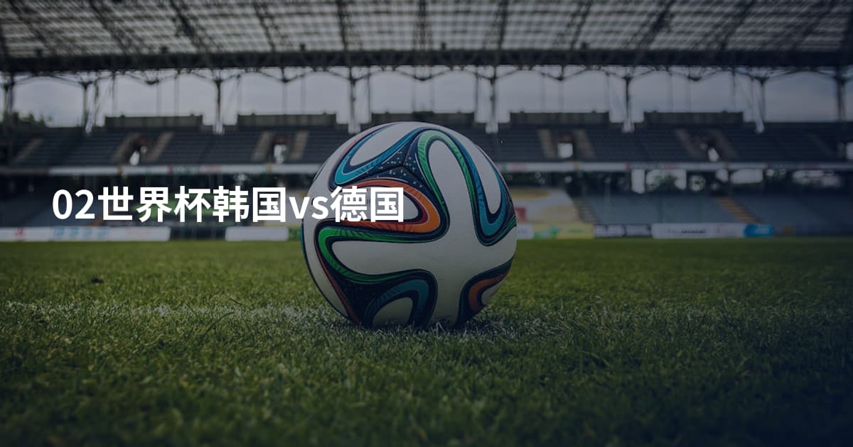 02世界杯韩国vs德国