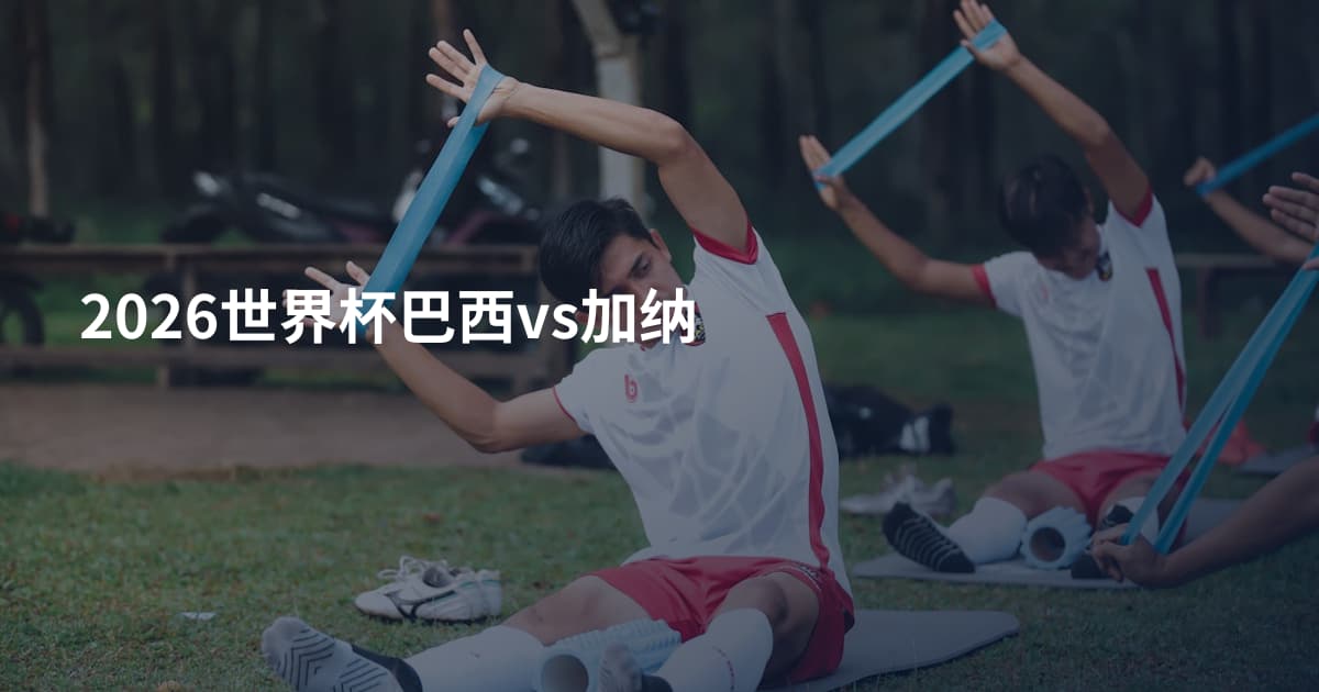2026世界杯巴西vs加纳
