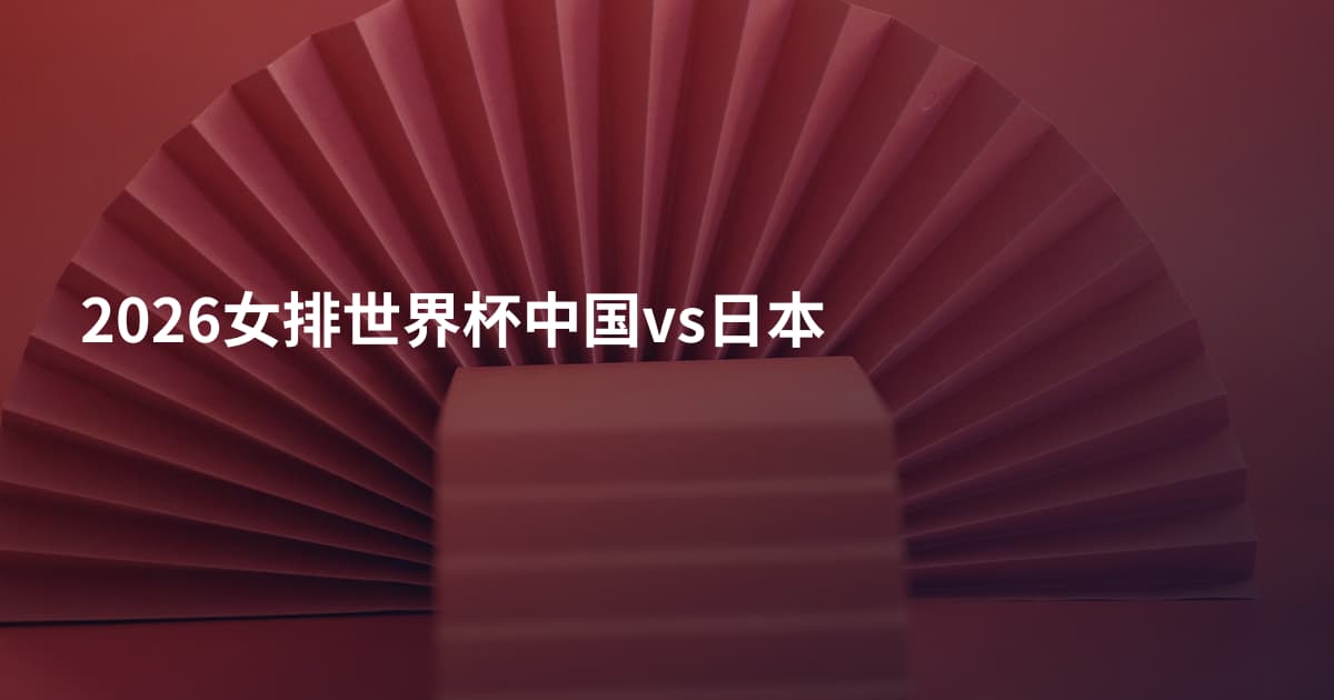 2026女排世界杯中国vs日本