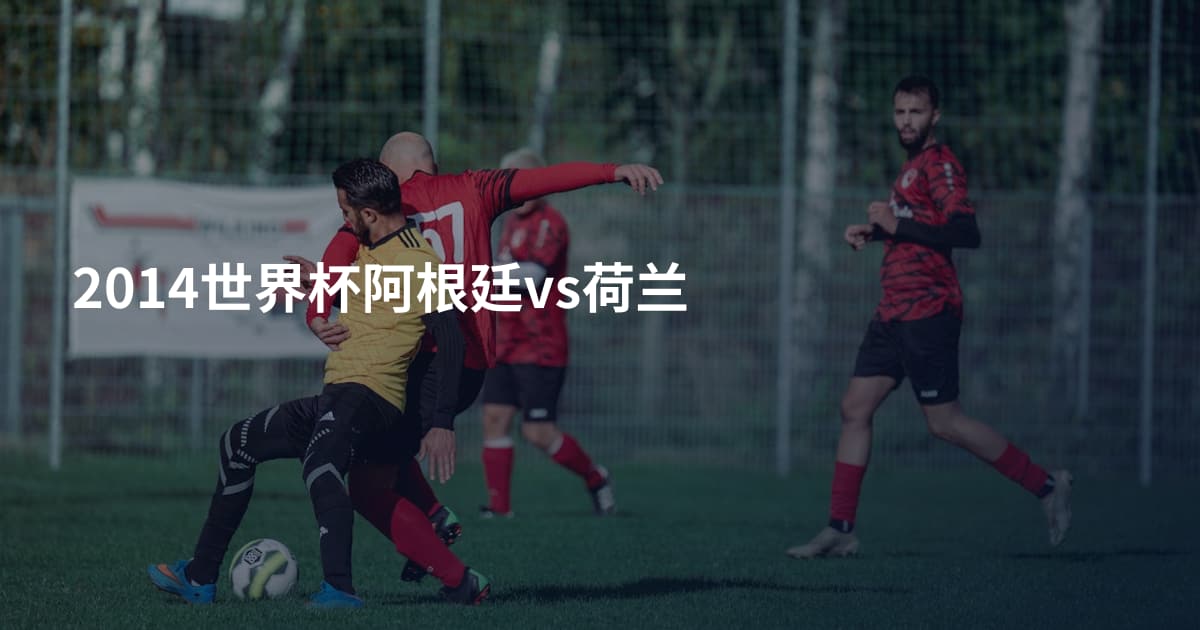 2014世界杯阿根廷vs荷兰