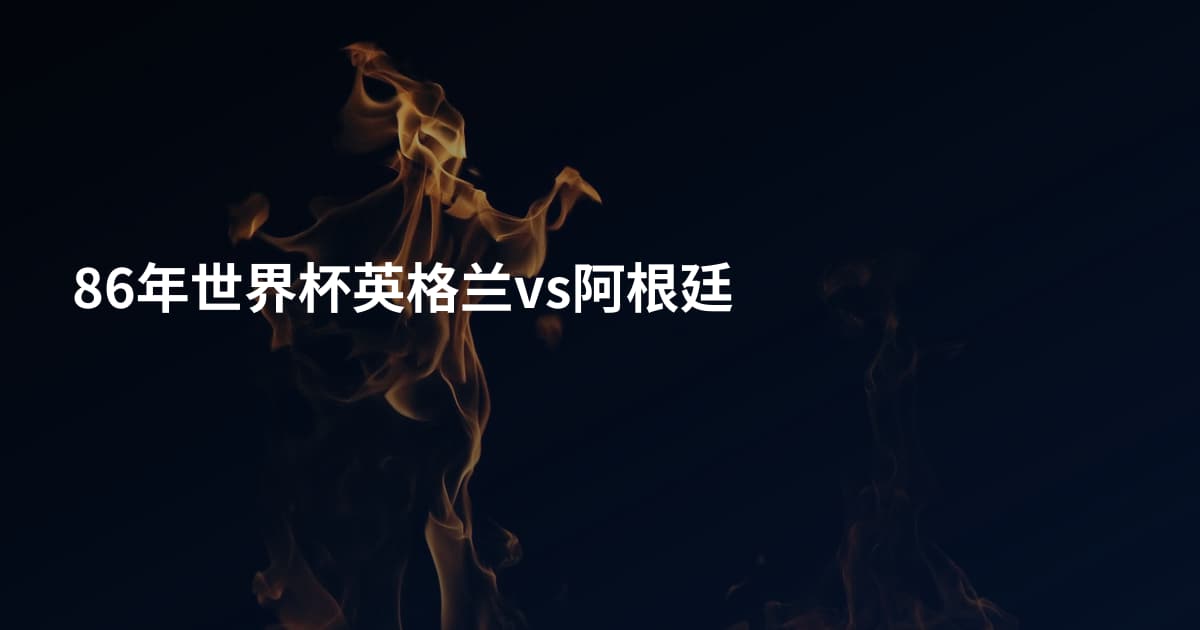86年世界杯英格兰vs阿根廷