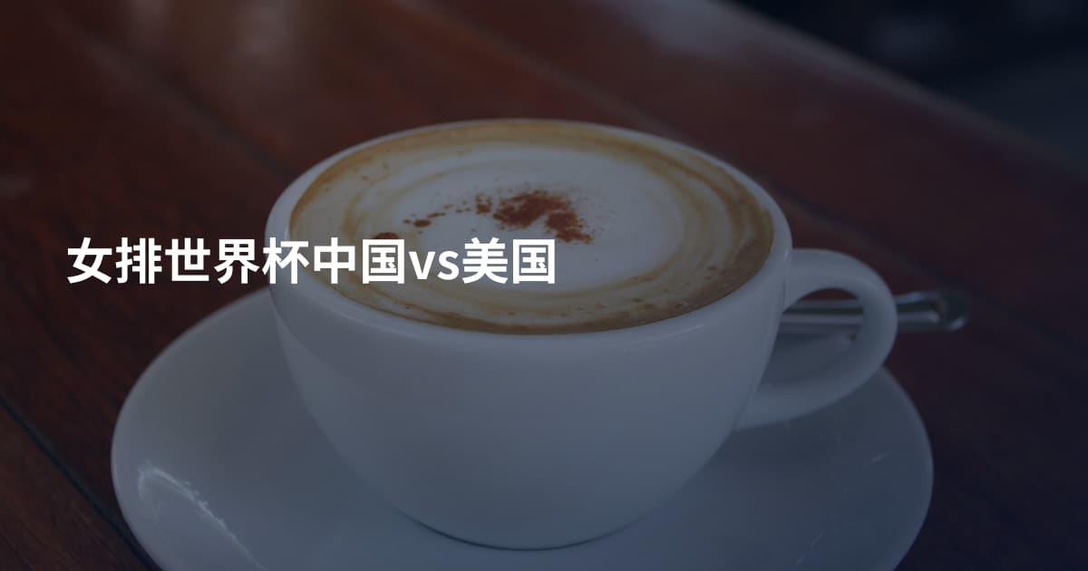 女排世界杯中国vs美国